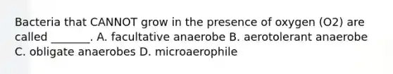 Bacteria that CANNOT grow in the presence of oxygen (O2) are called _______. A. facultative anaerobe B. aerotolerant anaerobe C. obligate anaerobes D. microaerophile