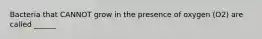 Bacteria that CANNOT grow in the presence of oxygen (O2) are called ______