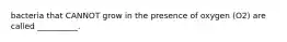 bacteria that CANNOT grow in the presence of oxygen (O2) are called __________.