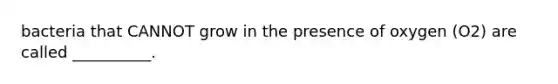 bacteria that CANNOT grow in the presence of oxygen (O2) are called __________.