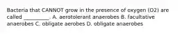 Bacteria that CANNOT grow in the presence of oxygen (O2) are called __________. A. aerotolerant anaerobes B. facultative anaerobes C. obligate aerobes D. obligate anaerobes