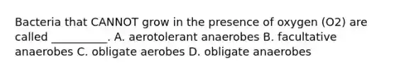 Bacteria that CANNOT grow in the presence of oxygen (O2) are called __________. A. aerotolerant anaerobes B. facultative anaerobes C. obligate aerobes D. obligate anaerobes