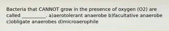 Bacteria that CANNOT grow in the presence of oxygen (O2) are called __________. a)aerotolerant anaerobe b)facultative anaerobe c)obligate anaerobes d)microaerophile