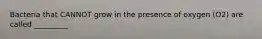 Bacteria that CANNOT grow in the presence of oxygen (O2) are called _________