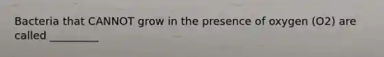 Bacteria that CANNOT grow in the presence of oxygen (O2) are called _________