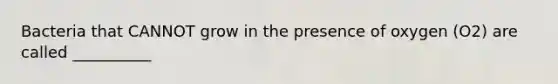 Bacteria that CANNOT grow in the presence of oxygen (O2) are called __________