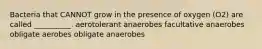 Bacteria that CANNOT grow in the presence of oxygen (O2) are called __________. aerotolerant anaerobes facultative anaerobes obligate aerobes obligate anaerobes