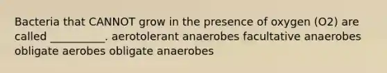 Bacteria that CANNOT grow in the presence of oxygen (O2) are called __________. aerotolerant anaerobes facultative anaerobes obligate aerobes obligate anaerobes