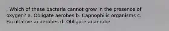 . Which of these bacteria cannot grow in the presence of oxygen? a. Obligate aerobes b. Capnophilic organisms c. Facultative anaerobes d. Obligate anaerobe