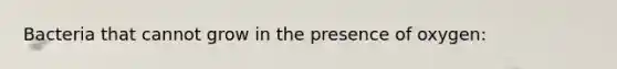 Bacteria that cannot grow in the presence of oxygen: