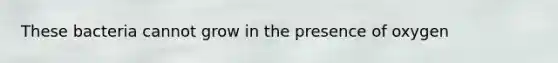 These bacteria cannot grow in the presence of oxygen