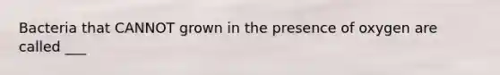 Bacteria that CANNOT grown in the presence of oxygen are called ___