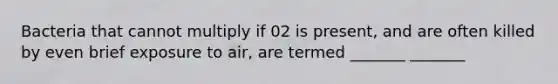 Bacteria that cannot multiply if 02 is present, and are often killed by even brief exposure to air, are termed _______ _______