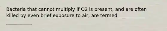 Bacteria that cannot multiply if O2 is present, and are often killed by even brief exposure to air, are termed ___________ ___________