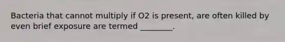 Bacteria that cannot multiply if O2 is present, are often killed by even brief exposure are termed ________.