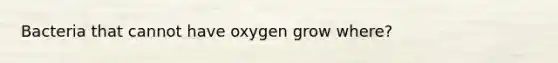 Bacteria that cannot have oxygen grow where?