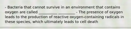 - Bacteria that cannot survive in an environment that contains oxygen are called __________ _________ - The presence of oxygen leads to the production of reactive oxygen-containing radicals in these species, which ultimately leads to cell death