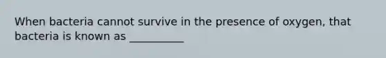 When bacteria cannot survive in the presence of oxygen, that bacteria is known as __________