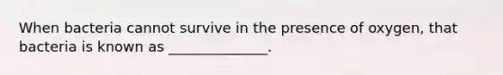 When bacteria cannot survive in the presence of oxygen, that bacteria is known as ______________.