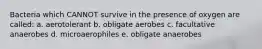 Bacteria which CANNOT survive in the presence of oxygen are called: a. aerotolerant b. obligate aerobes c. facultative anaerobes d. microaerophiles e. obligate anaerobes