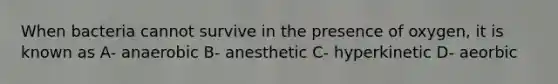 When bacteria cannot survive in the presence of oxygen, it is known as A- anaerobic B- anesthetic C- hyperkinetic D- aeorbic