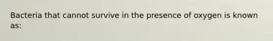 Bacteria that cannot survive in the presence of oxygen is known as: