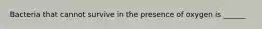Bacteria that cannot survive in the presence of oxygen is ______