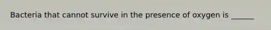 Bacteria that cannot survive in the presence of oxygen is ______
