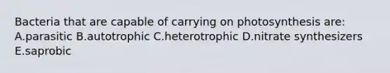 Bacteria that are capable of carrying on photosynthesis are: A.parasitic B.autotrophic C.heterotrophic D.nitrate synthesizers E.saprobic