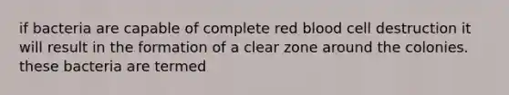 if bacteria are capable of complete red blood cell destruction it will result in the formation of a clear zone around the colonies. these bacteria are termed