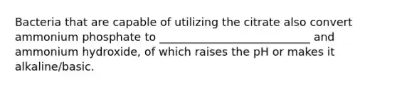 Bacteria that are capable of utilizing the citrate also convert ammonium phosphate to ___________________________ and ammonium hydroxide, of which raises the pH or makes it alkaline/basic.