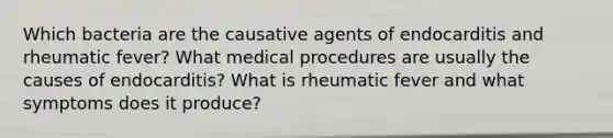 Which bacteria are the causative agents of endocarditis and rheumatic fever? What medical procedures are usually the causes of endocarditis? What is rheumatic fever and what symptoms does it produce?