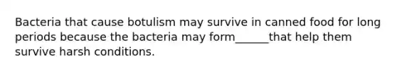 Bacteria that cause botulism may survive in canned food for long periods because the bacteria may form______that help them survive harsh conditions.