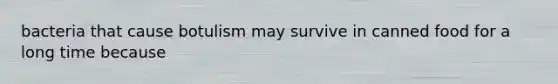 bacteria that cause botulism may survive in canned food for a long time because