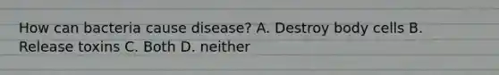 How can bacteria cause disease? A. Destroy body cells B. Release toxins C. Both D. neither