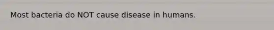 Most bacteria do NOT cause disease in humans.