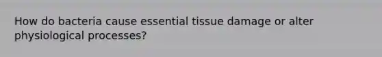 How do bacteria cause essential tissue damage or alter physiological processes?