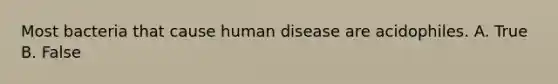 Most bacteria that cause human disease are acidophiles. A. True B. False