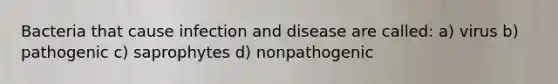 Bacteria that cause infection and disease are called: a) virus b) pathogenic c) saprophytes d) nonpathogenic