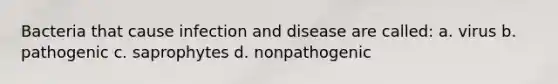 Bacteria that cause infection and disease are called: a. virus b. pathogenic c. saprophytes d. nonpathogenic