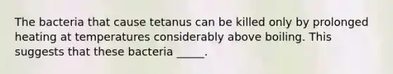 The bacteria that cause tetanus can be killed only by prolonged heating at temperatures considerably above boiling. This suggests that these bacteria _____.