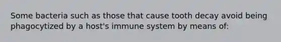 Some bacteria such as those that cause tooth decay avoid being phagocytized by a host's immune system by means of: