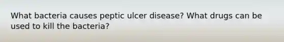 What bacteria causes peptic ulcer disease? What drugs can be used to kill the bacteria?