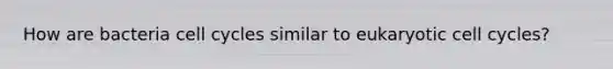 How are bacteria cell cycles similar to eukaryotic cell cycles?