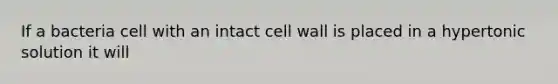 If a bacteria cell with an intact cell wall is placed in a hypertonic solution it will