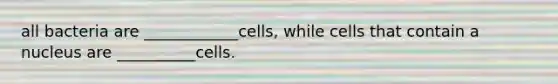 all bacteria are ____________cells, while cells that contain a nucleus are __________cells.