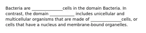 Bacteria are _______________cells in the domain Bacteria. In contrast, the domain ____________ includes unicellular and multicellular organisms that are made of _______________cells, or cells that have a nucleus and membrane-bound organelles.