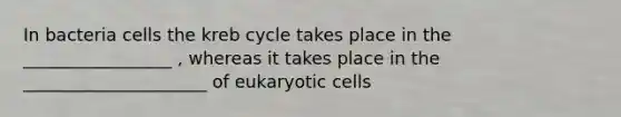 In bacteria cells the kreb cycle takes place in the _________________ , whereas it takes place in the _____________________ of eukaryotic cells