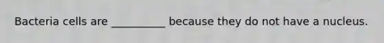 Bacteria cells are __________ because they do not have a nucleus.