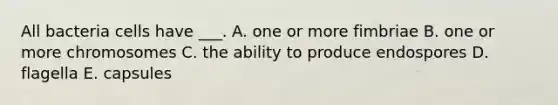 All bacteria cells have ___. A. one or more fimbriae B. one or more chromosomes C. the ability to produce endospores D. flagella E. capsules